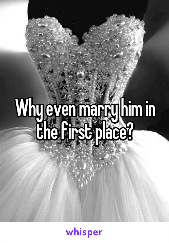 Why even marry him in the first place?