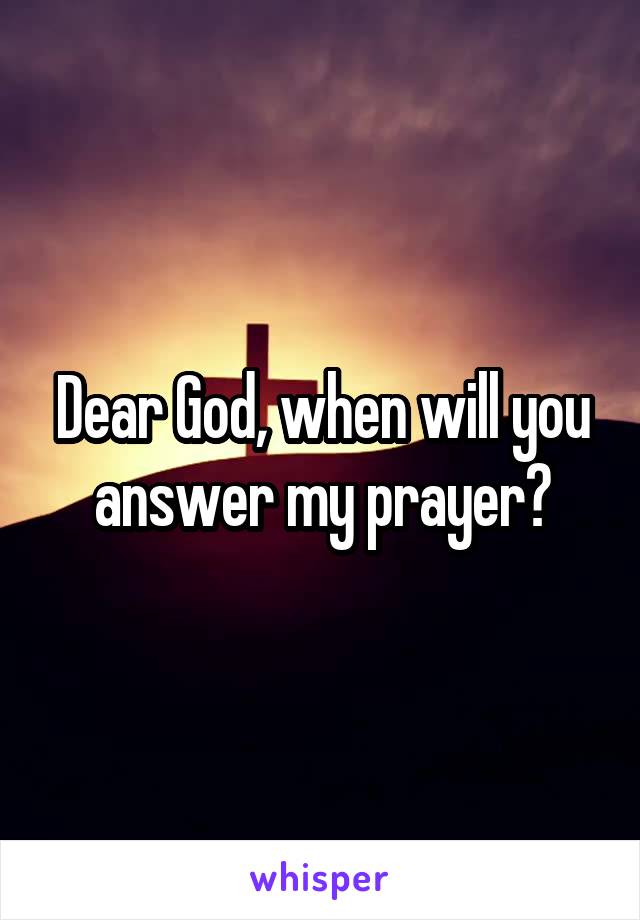 Dear God, when will you answer my prayer?