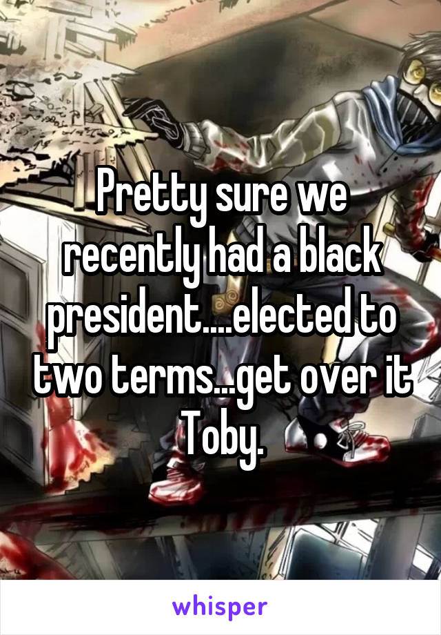 Pretty sure we recently had a black president....elected to two terms...get over it Toby.