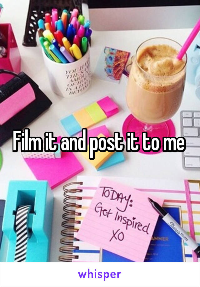 Film it and post it to me 