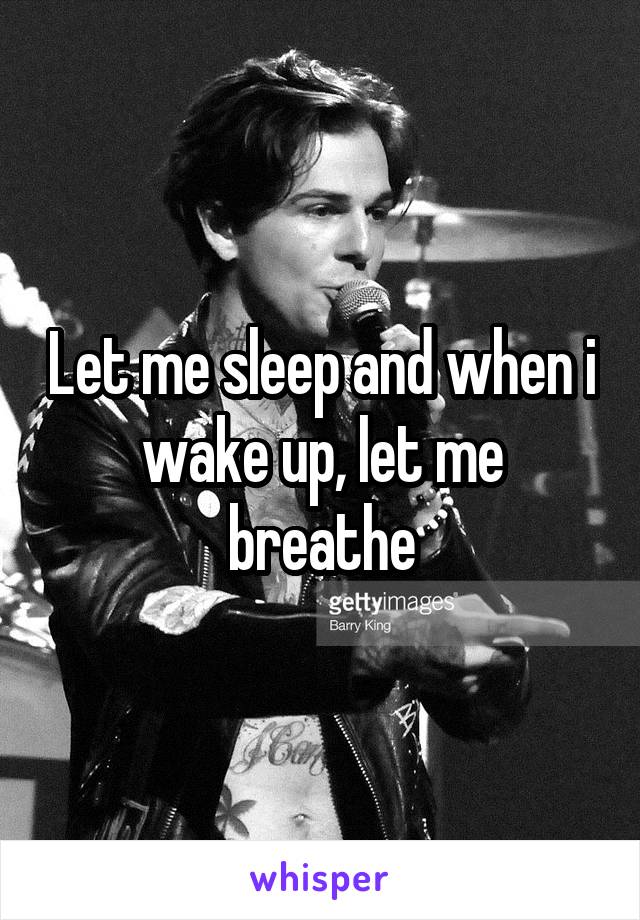 Let me sleep and when i wake up, let me breathe