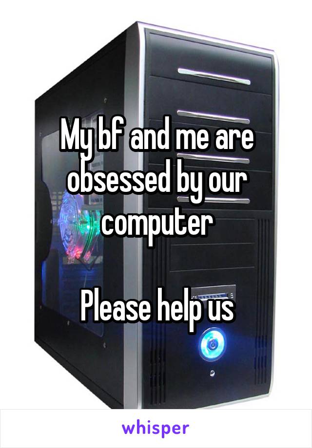 My bf and me are obsessed by our computer

Please help us