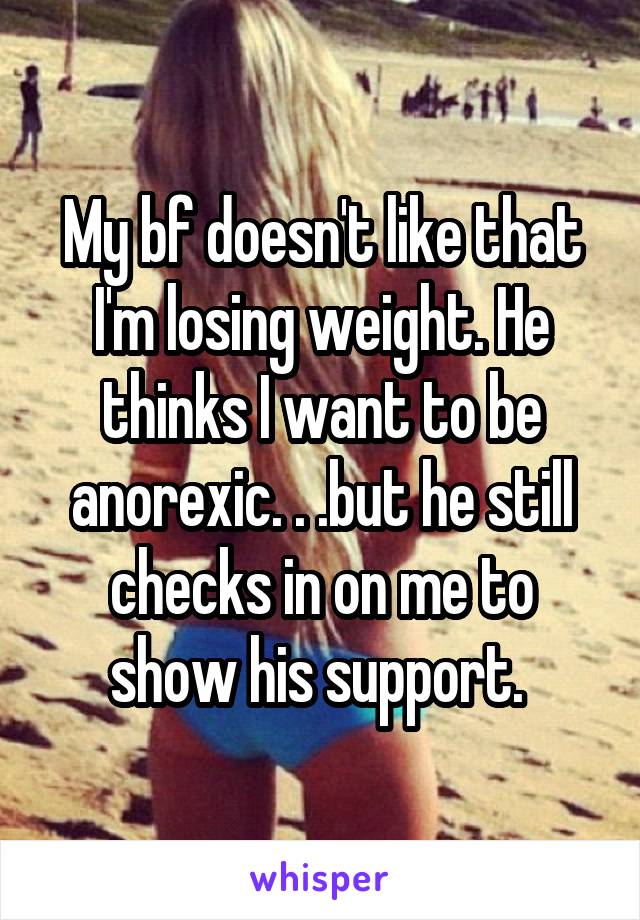 My bf doesn't like that I'm losing weight. He thinks I want to be anorexic. . .but he still checks in on me to show his support. 