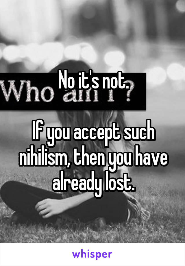 No it's not.

If you accept such nihilism, then you have already lost.