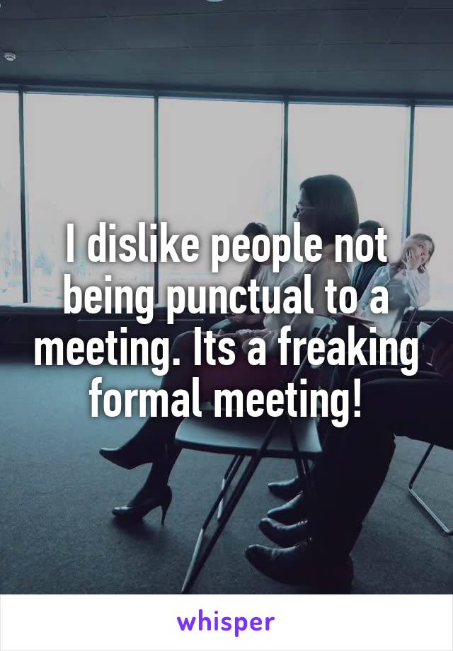 I dislike people not being punctual to a meeting. Its a freaking formal meeting!