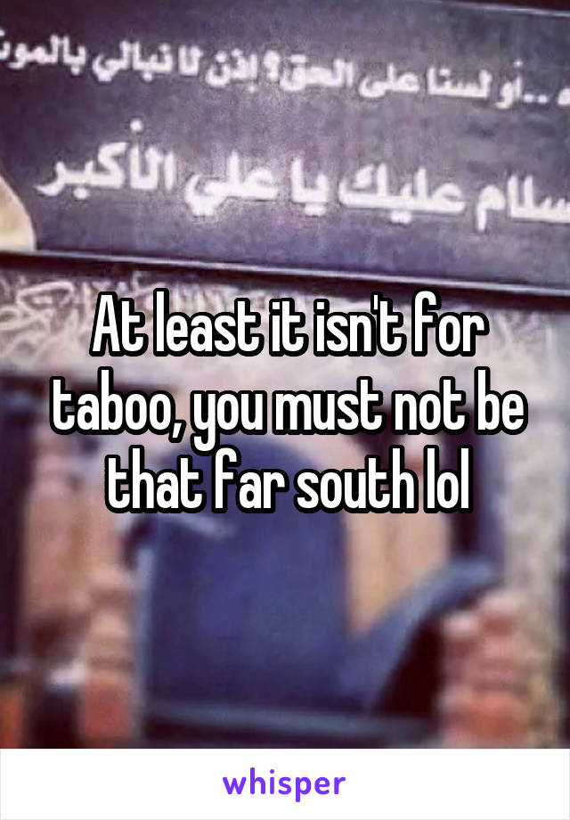 At least it isn't for taboo, you must not be that far south lol