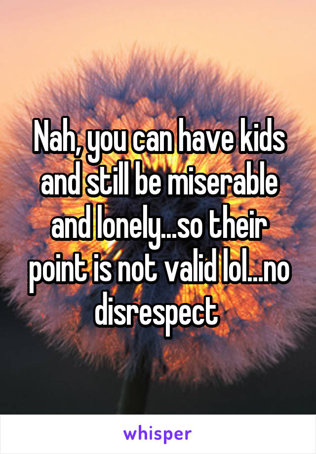 Nah, you can have kids and still be miserable and lonely...so their point is not valid lol...no disrespect 