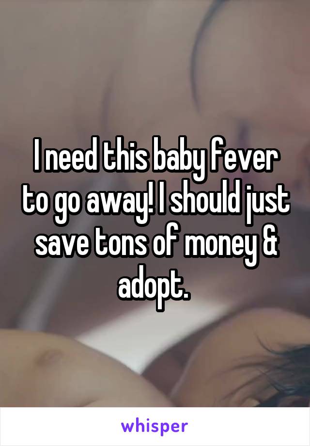 I need this baby fever to go away! I should just save tons of money & adopt. 