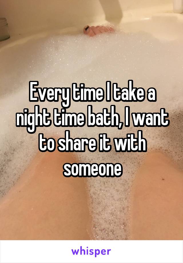 Every time I take a night time bath, I want to share it with someone