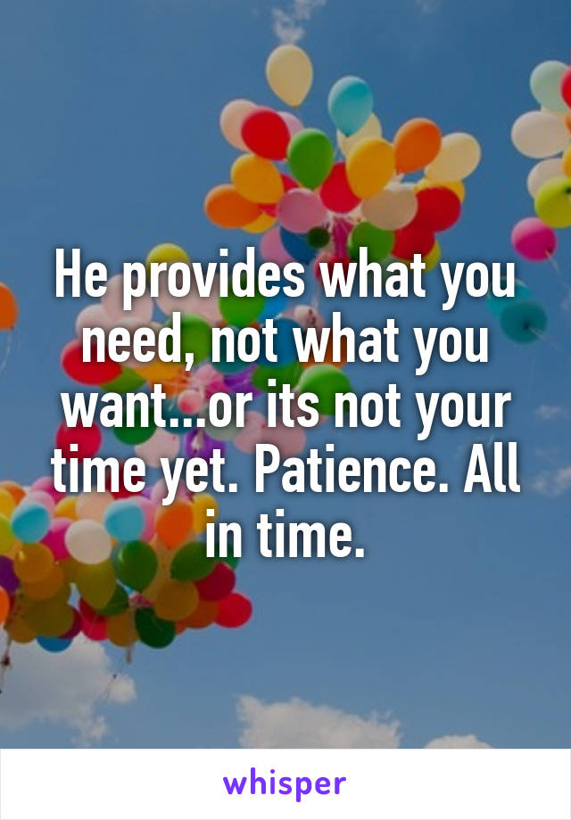 He provides what you need, not what you want...or its not your time yet. Patience. All in time.