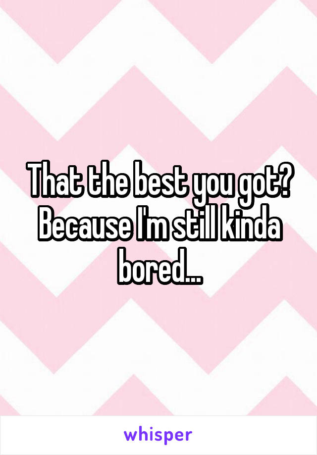 That the best you got? Because I'm still kinda bored...