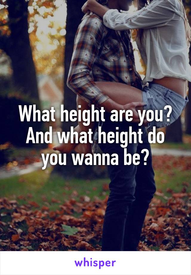 What height are you? And what height do you wanna be?