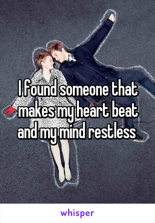 I found someone that makes my heart beat and my mind restless 