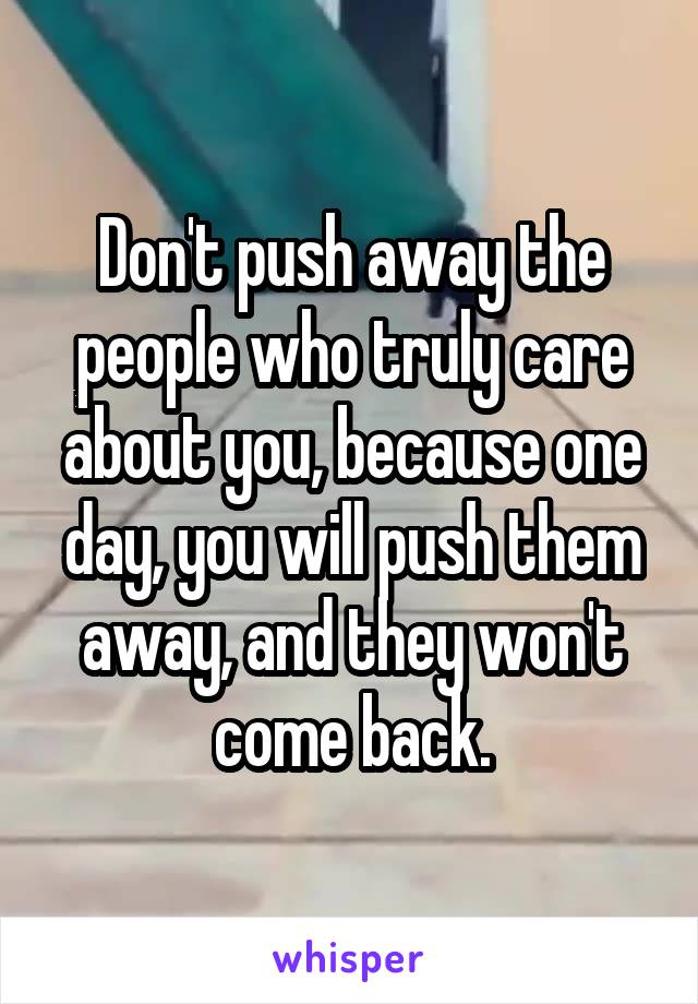 Don't push away the people who truly care about you, because one day, you will push them away, and they won't come back.