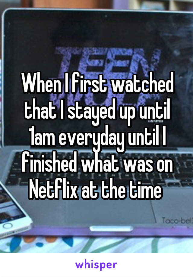 When I first watched that I stayed up until 1am everyday until I finished what was on Netflix at the time 