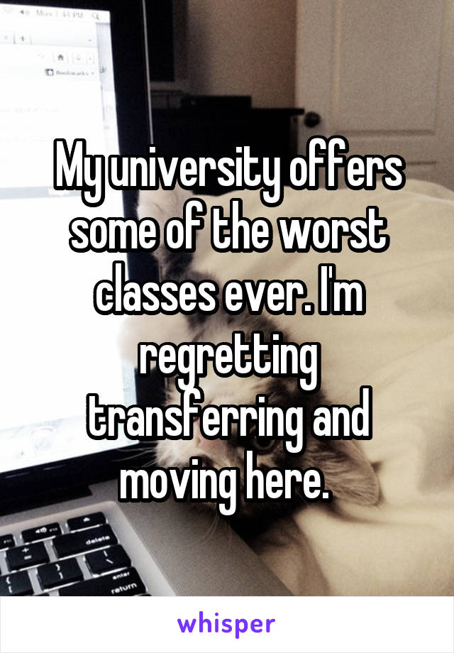 My university offers some of the worst classes ever. I'm regretting transferring and moving here. 