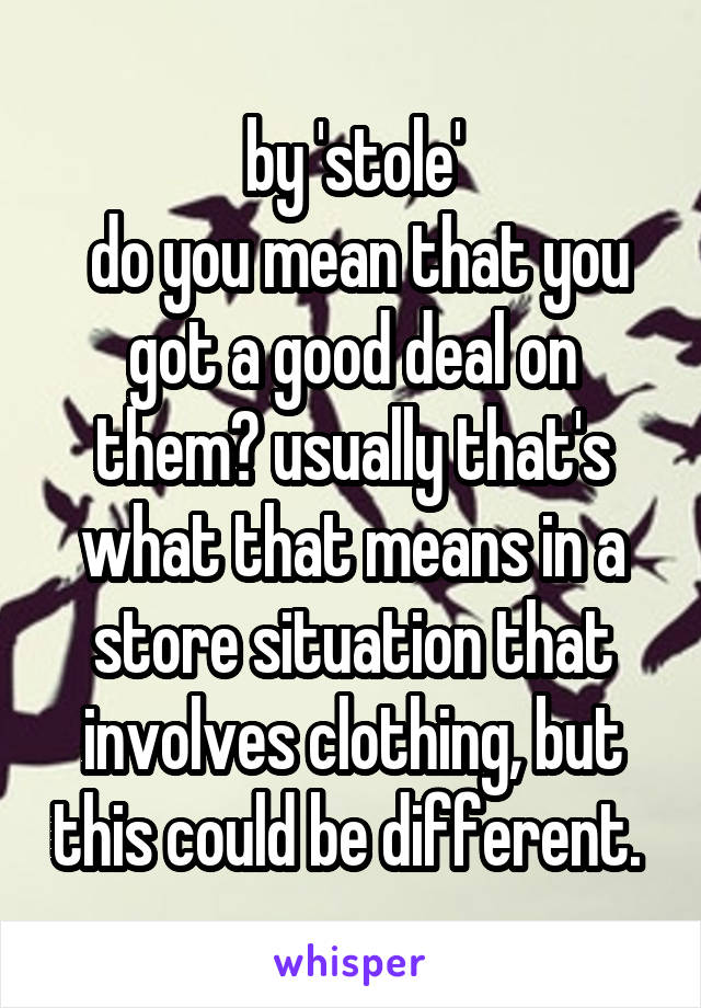 by 'stole'
 do you mean that you got a good deal on them? usually that's what that means in a store situation that involves clothing, but this could be different. 