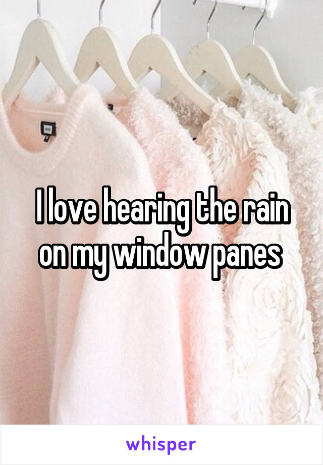 I love hearing the rain on my window panes 