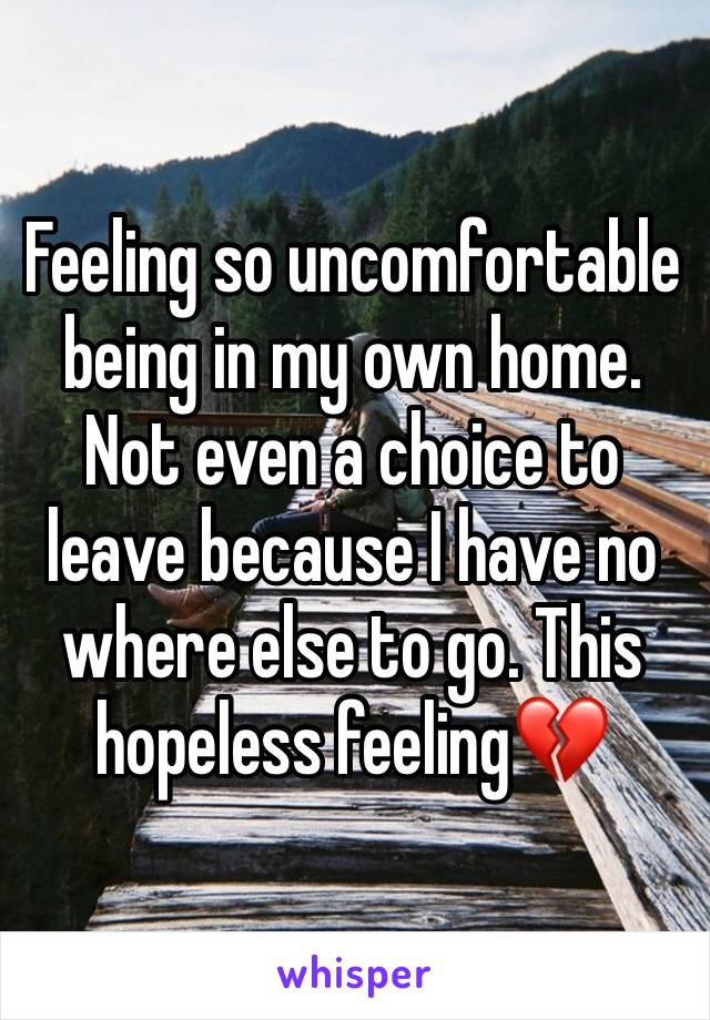 Feeling so uncomfortable being in my own home. Not even a choice to leave because I have no where else to go. This hopeless feeling💔