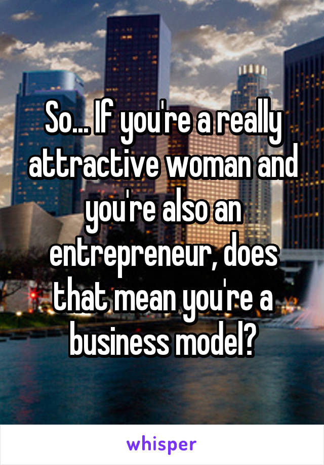 So... If you're a really attractive woman and you're also an entrepreneur, does that mean you're a business model?