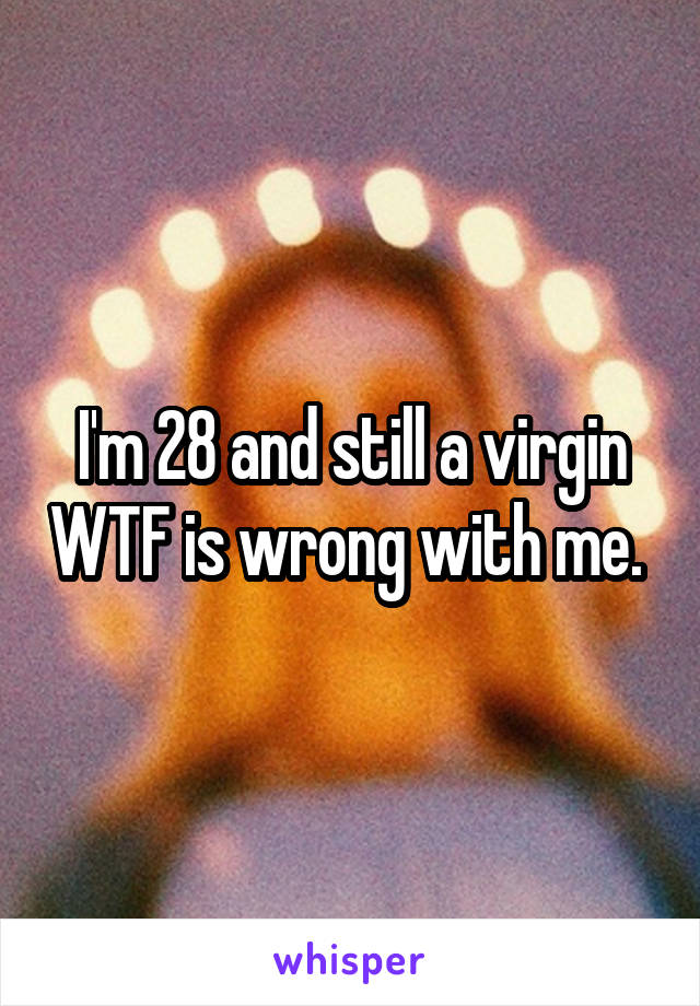 I'm 28 and still a virgin WTF is wrong with me. 