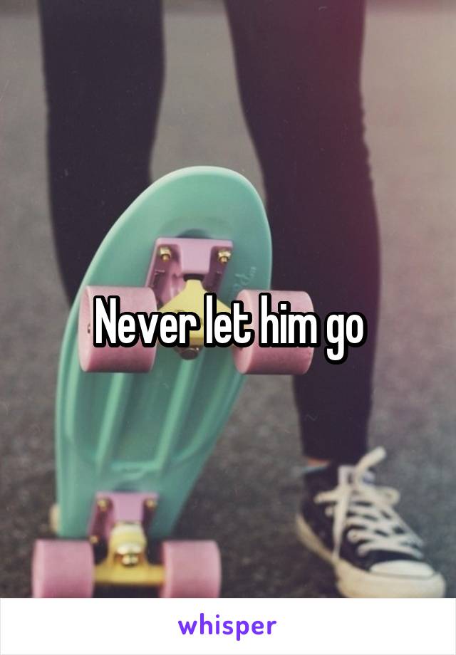 Never let him go