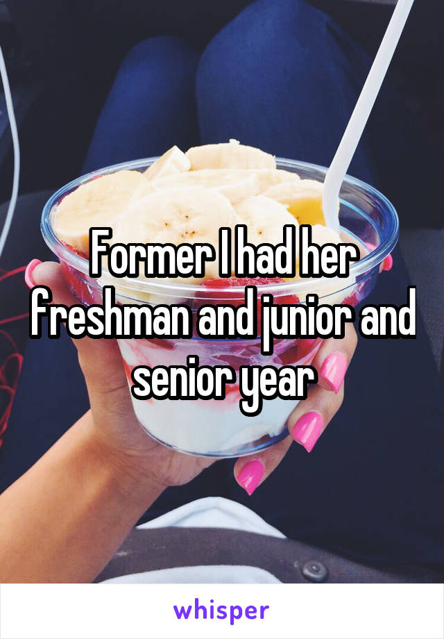 Former I had her freshman and junior and senior year