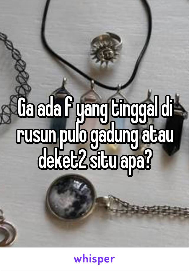 Ga ada f yang tinggal di rusun pulo gadung atau deket2 situ apa?