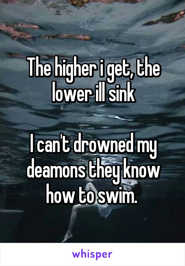 The higher i get, the lower ill sink

I can't drowned my deamons they know how to swim. 