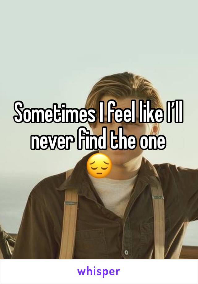 Sometimes I feel like I’ll never find the one
😔