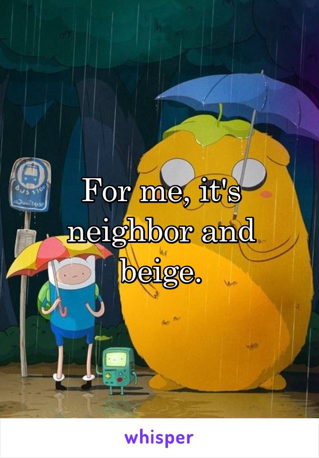 For me, it's neighbor and beige.