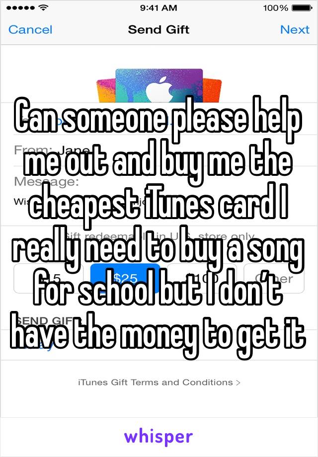 Can someone please help me out and buy me the cheapest iTunes card I really need to buy a song for school but I don’t have the money to get it 