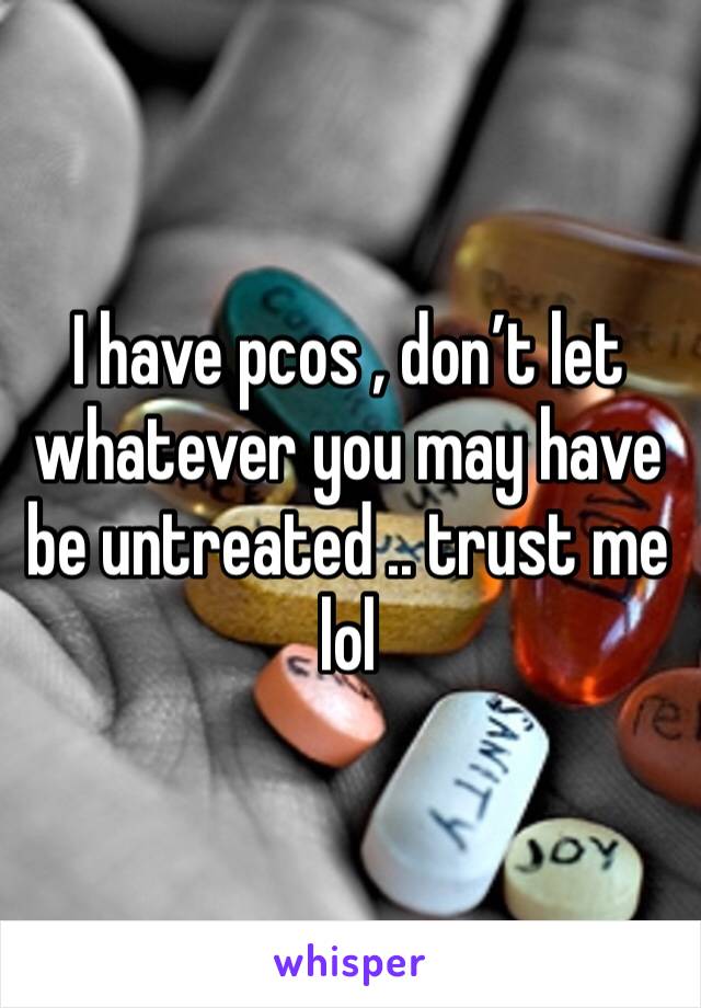 I have pcos , don’t let whatever you may have be untreated .. trust me lol 