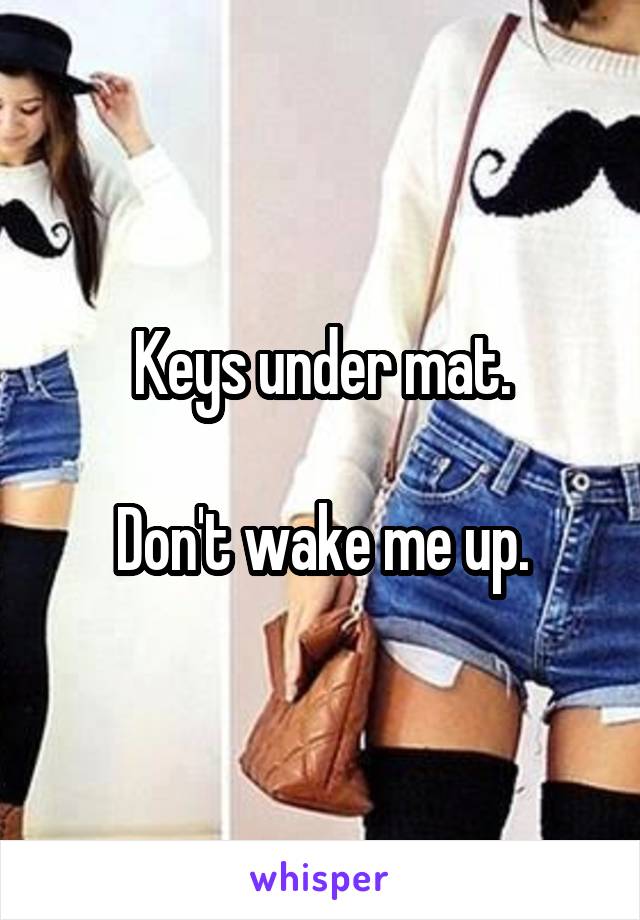 Keys under mat.

Don't wake me up.