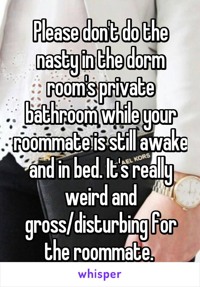 Please don't do the nasty in the dorm room's private bathroom while your roommate is still awake and in bed. It's really weird and gross/disturbing for the roommate. 