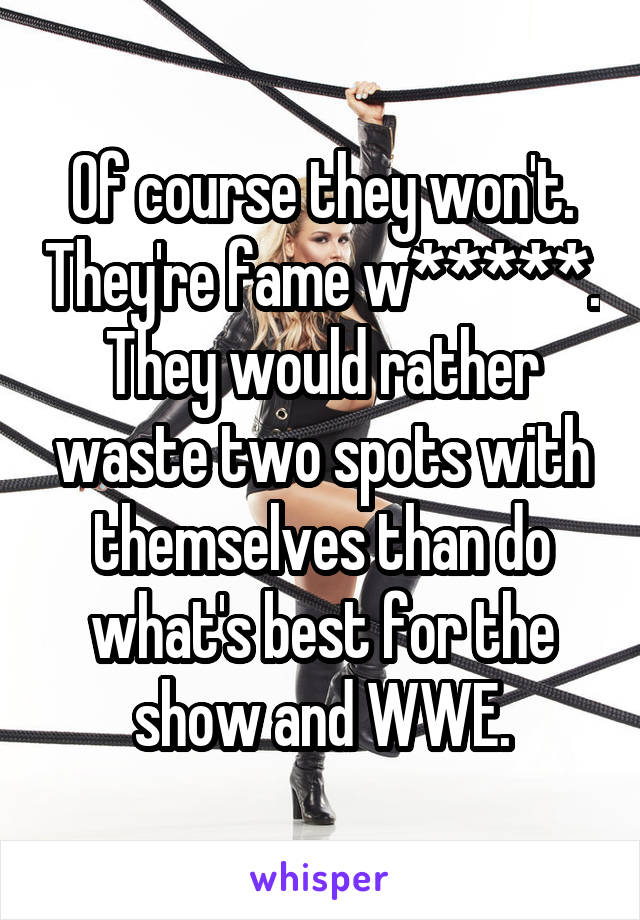 Of course they won't. They're fame w*****. They would rather waste two spots with themselves than do what's best for the show and WWE.