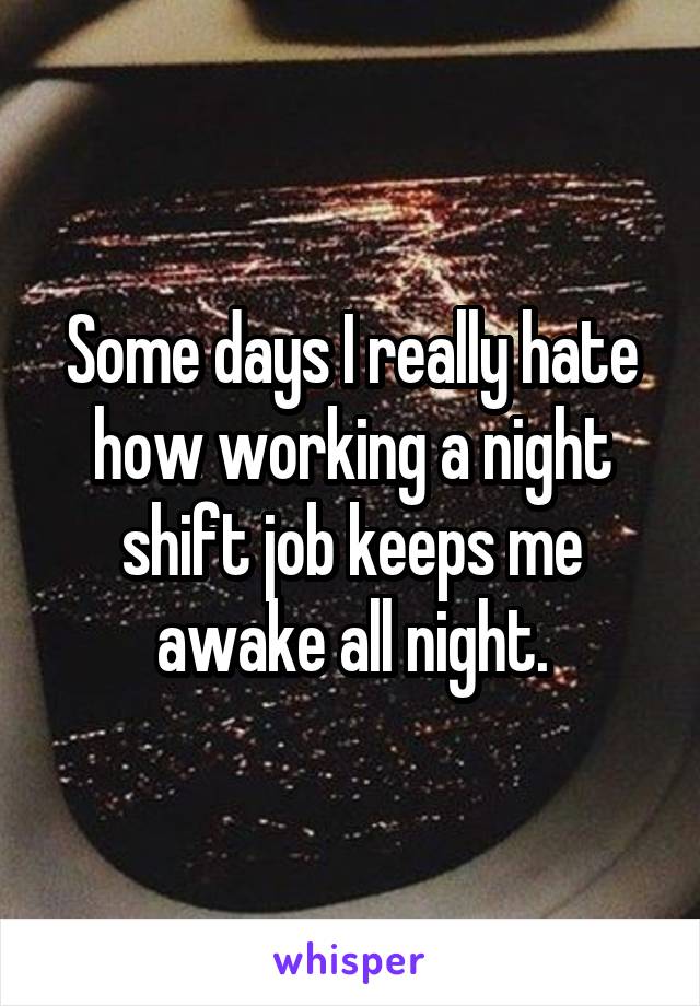 Some days I really hate how working a night shift job keeps me awake all night.