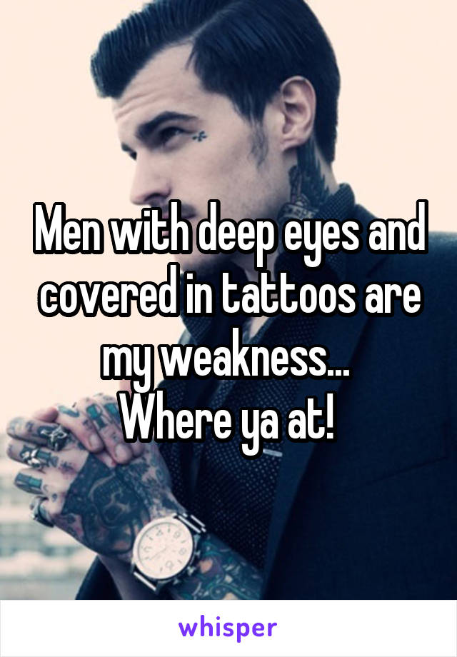 Men with deep eyes and covered in tattoos are my weakness... 
Where ya at! 