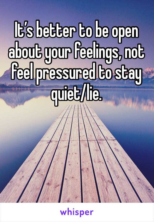 It’s better to be open about your feelings, not feel pressured to stay quiet/lie.