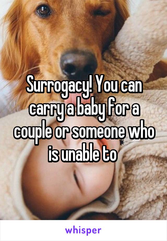 Surrogacy! You can carry a baby for a couple or someone who is unable to 