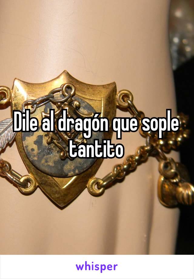 Dile al dragón que sople tantito