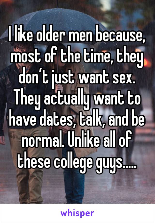 I like older men because, most of the time, they don’t just want sex. They actually want to have dates, talk, and be normal. Unlike all of these college guys..... 