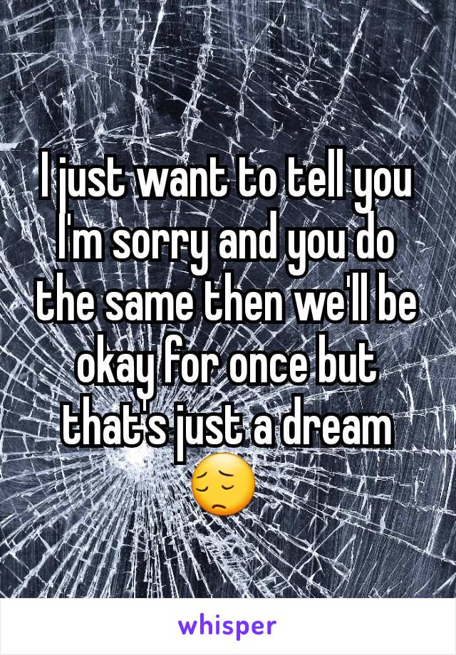 I just want to tell you I'm sorry and you do the same then we'll be okay for once but that's just a dream 😔 