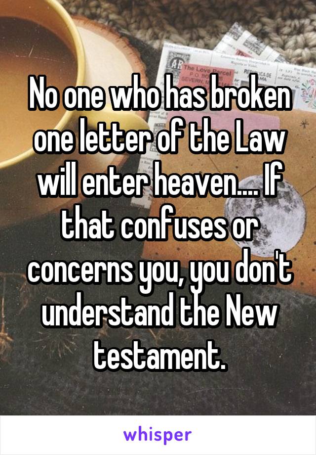 No one who has broken one letter of the Law will enter heaven.... If that confuses or concerns you, you don't understand the New testament.