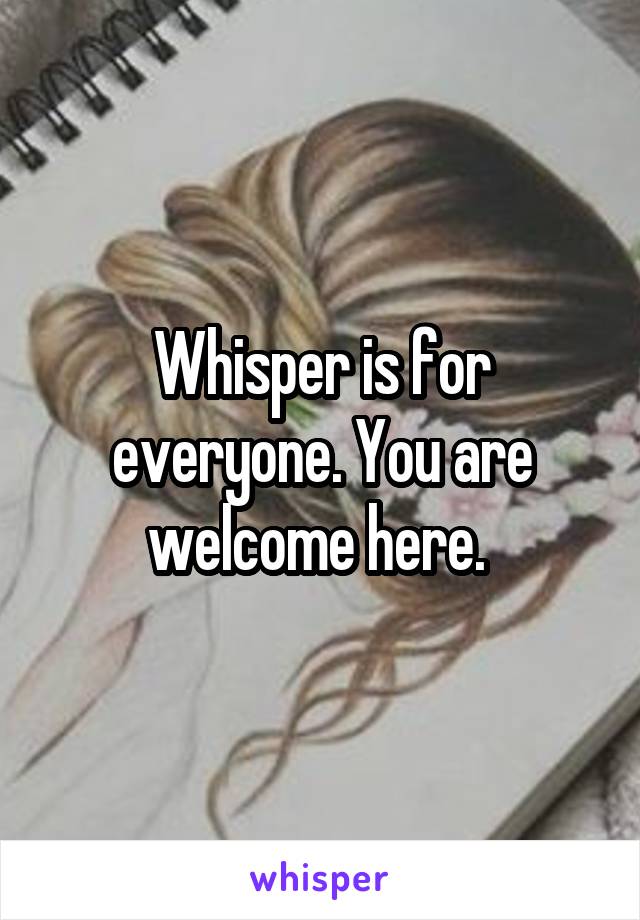 Whisper is for everyone. You are welcome here. 