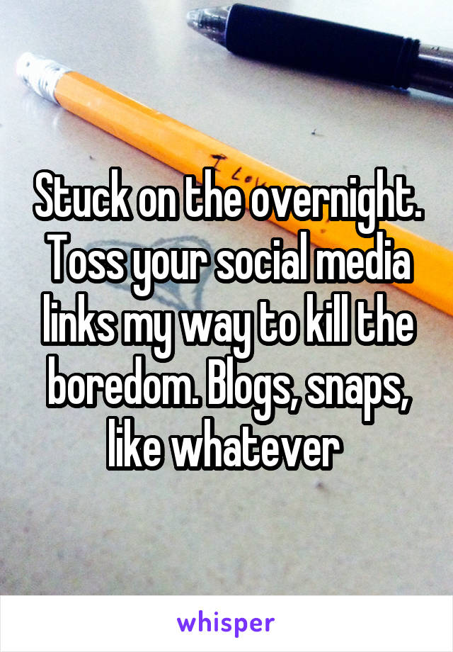 Stuck on the overnight. Toss your social media links my way to kill the boredom. Blogs, snaps, like whatever 