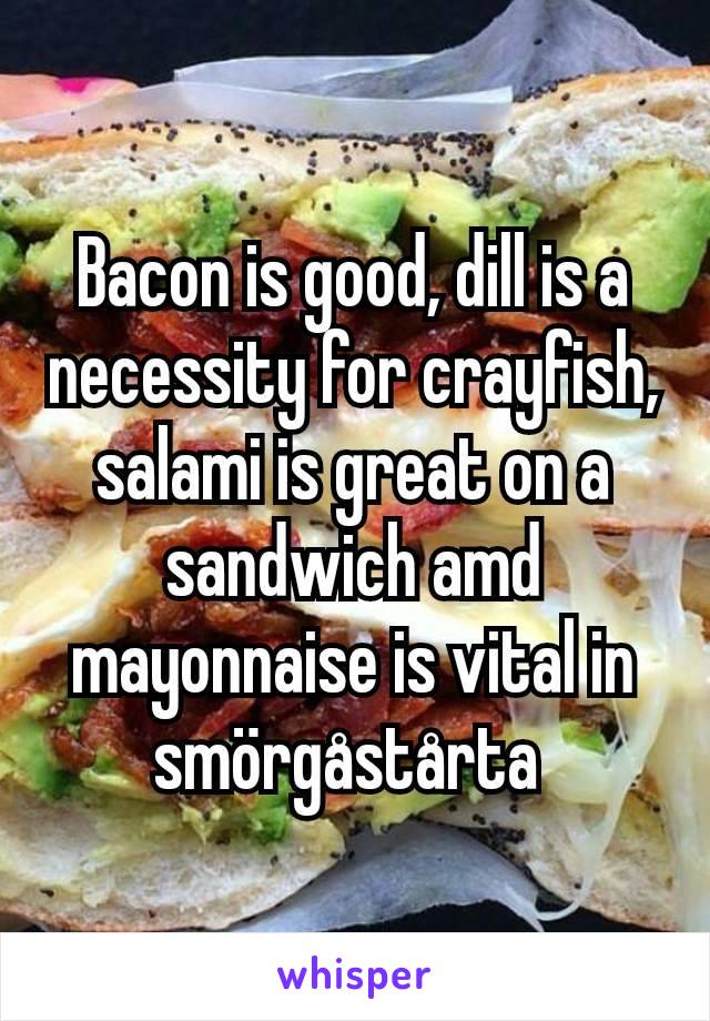 Bacon is good, dill is a necessity for crayfish, salami is great on a sandwich amd mayonnaise is vital in smörgåstårta 