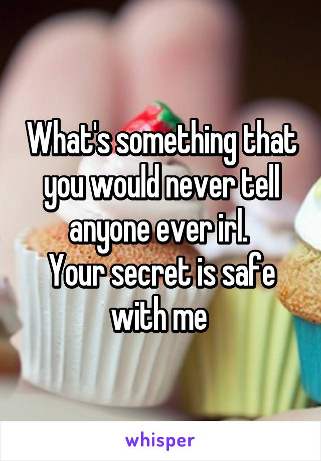 What's something that you would never tell anyone ever irl. 
Your secret is safe with me 