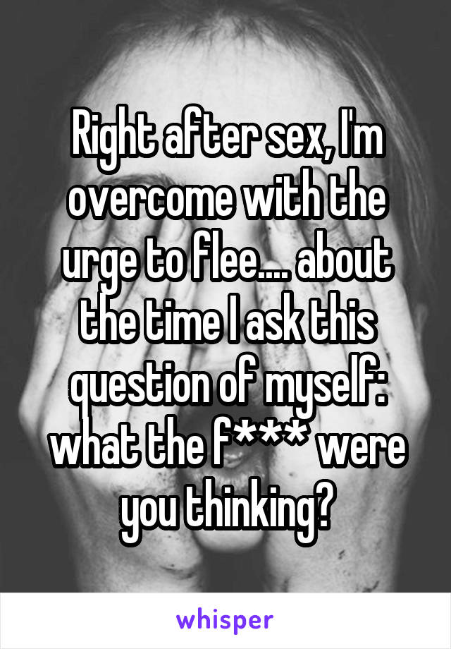 Right after sex, I'm overcome with the urge to flee.... about the time I ask this question of myself: what the f*** were you thinking?