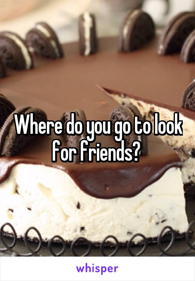 Where do you go to look for friends? 